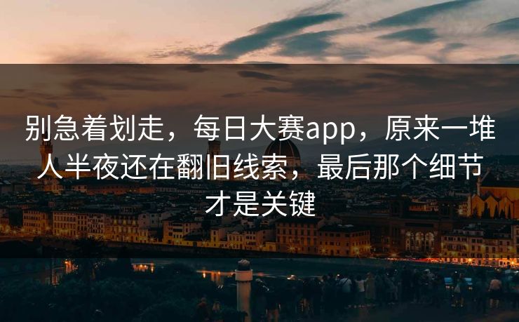 别急着划走，每日大赛app，原来一堆人半夜还在翻旧线索，最后那个细节才是关键