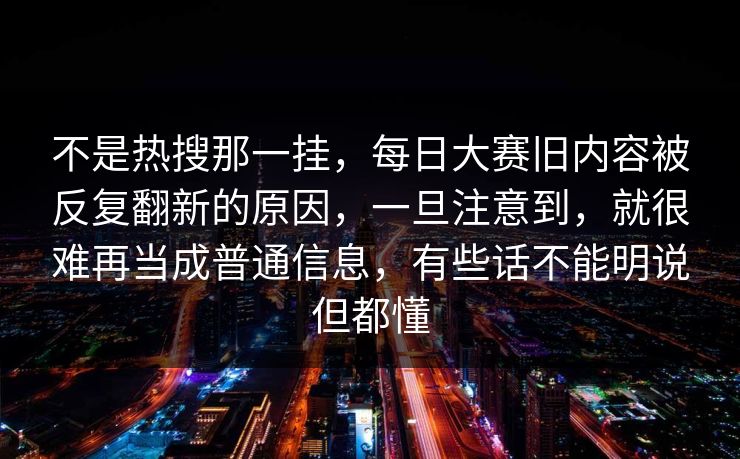 不是热搜那一挂，每日大赛旧内容被反复翻新的原因，一旦注意到，就很难再当成普通信息，有些话不能明说但都懂