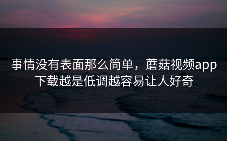 事情没有表面那么简单，蘑菇视频app下载越是低调越容易让人好奇