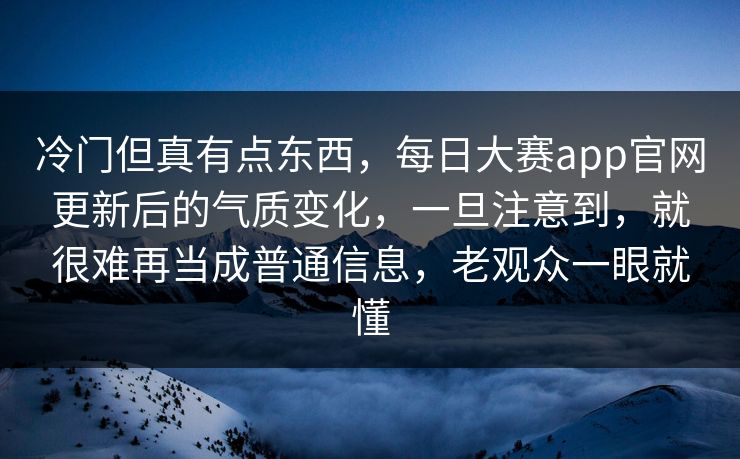 冷门但真有点东西，每日大赛app官网更新后的气质变化，一旦注意到，就很难再当成普通信息，老观众一眼就懂