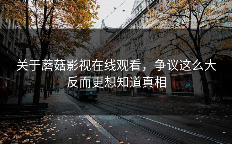 关于蘑菇影视在线观看，争议这么大反而更想知道真相