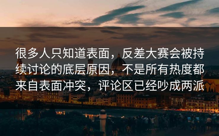 很多人只知道表面，反差大赛会被持续讨论的底层原因，不是所有热度都来自表面冲突，评论区已经吵成两派