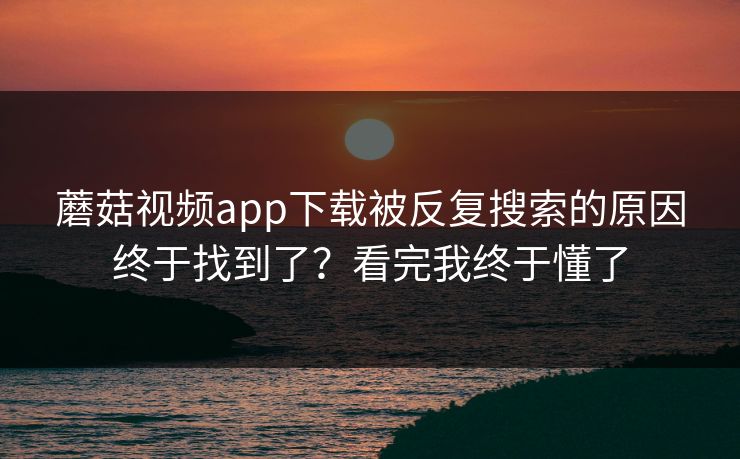 蘑菇视频app下载被反复搜索的原因终于找到了?看完我终于懂了 蘑菇视频app下载被反复搜索的原因终于找到了?看完我终于懂了