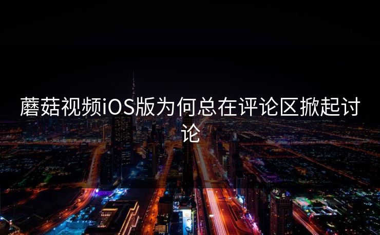 蘑菇视频iOS版为何总在评论区掀起讨论 蘑菇视频iOS版为何总在评论区掀起讨论