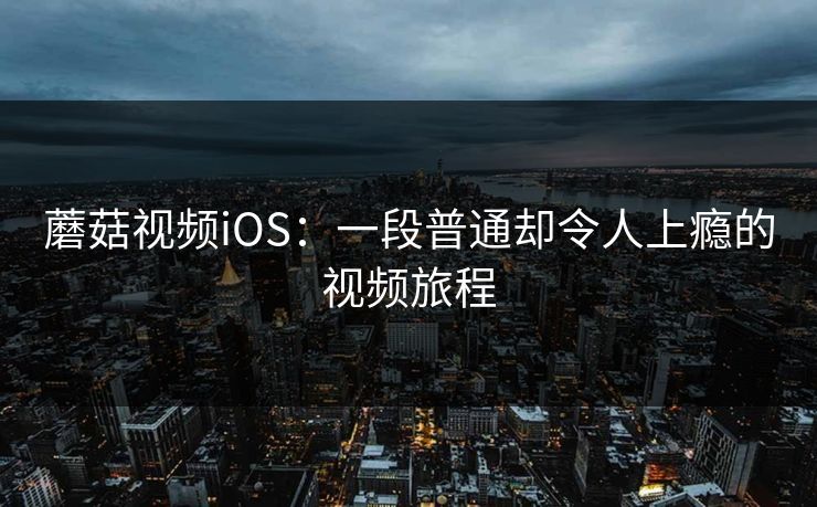 蘑菇视频iOS：一段普通却令人上瘾的视频旅程