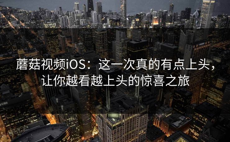 蘑菇视频iOS：这一次真的有点上头，让你越看越上头的惊喜之旅