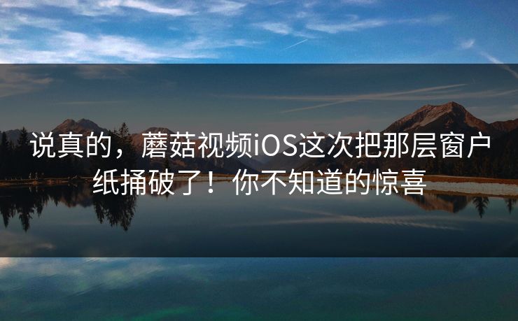 说真的,蘑菇视频iOS这次把那层窗户纸捅破了!你不知道的惊喜 说真的,蘑菇视频iOS这次把那层窗户纸捅破了!你不知道的惊喜