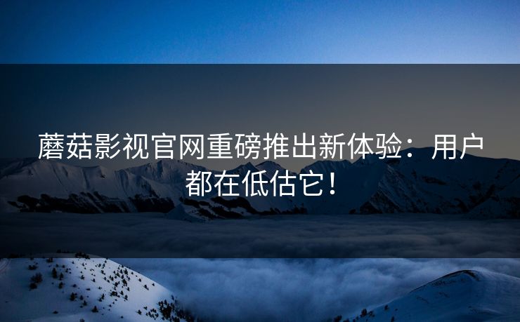 蘑菇影视官网重磅推出新体验：用户都在低估它！