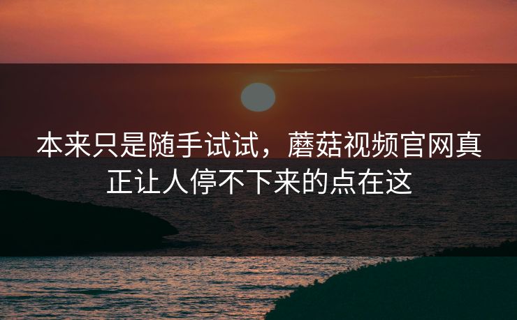 本来只是随手试试，蘑菇视频官网真正让人停不下来的点在这
