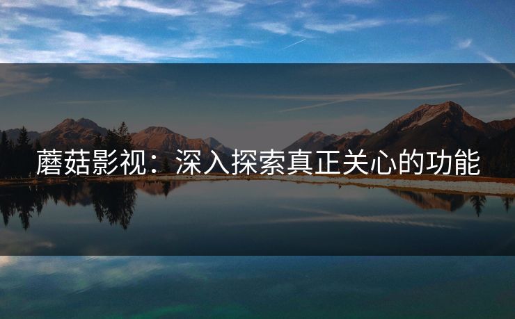 蘑菇影视：深入探索真正关心的功能