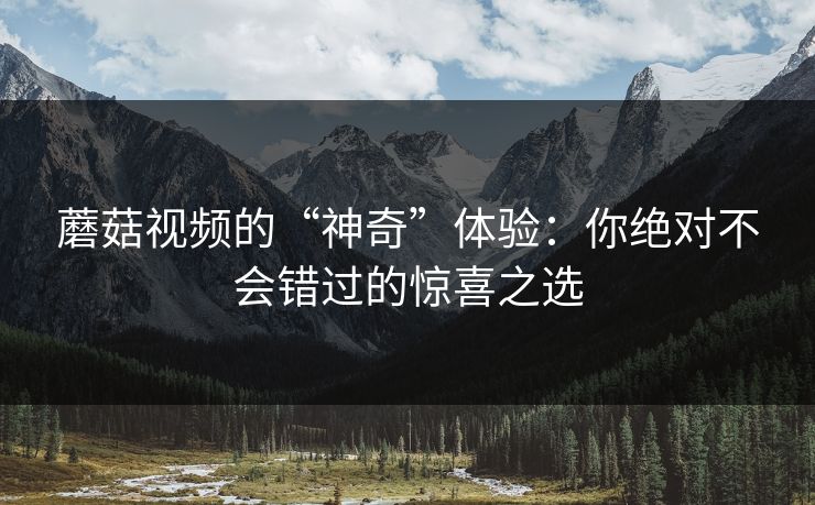 蘑菇视频的“神奇”体验：你绝对不会错过的惊喜之选