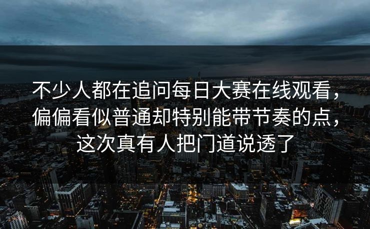 不少人都在追问每日大赛在线观看，偏偏看似普通却特别能带节奏的点，这次真有人把门道说透了