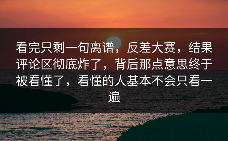 看完只剩一句离谱,反差大赛,结果评论区彻底炸了,背后那点意思终于被看懂了,看懂的人基本不会只看一遍 看完只剩一句离谱,反差大赛,结果评论区彻底炸了,背后那点意思终于被看懂了,看懂的人基本不会只看一遍