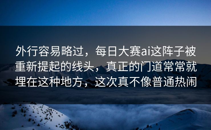 外行容易略过,每日大赛ai这阵子被重新提起的线头,真正的门道常常就埋在这种地方,这次真不像普通热闹 外行容易略过,每日大赛ai这阵子被重新提起的线头,真正的门道常常就埋在这种地方,这次真不像普通热闹