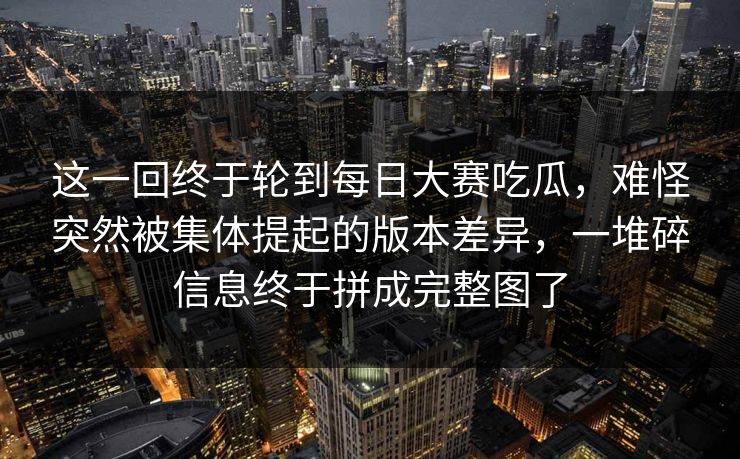 这一回终于轮到每日大赛吃瓜,难怪突然被集体提起的版本差异,一堆碎信息终于拼成完整图了 这一回终于轮到每日大赛吃瓜,难怪突然被集体提起的版本差异,一堆碎信息终于拼成完整图了