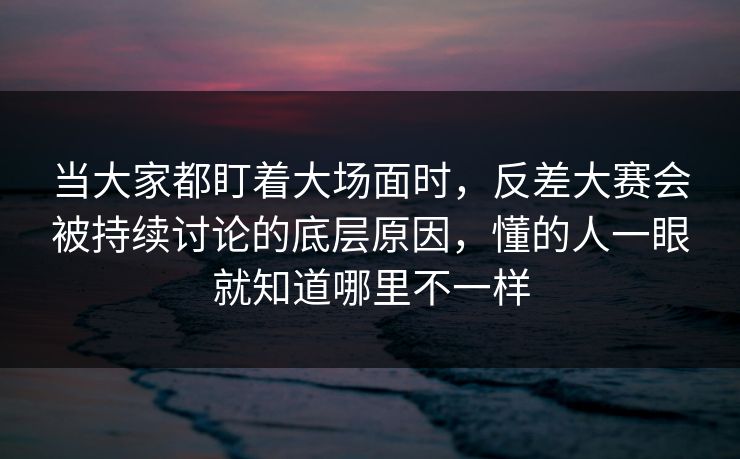 当大家都盯着大场面时,反差大赛会被持续讨论的底层原因,懂的人一眼就知道哪里不一样 当大家都盯着大场面时,反差大赛会被持续讨论的底层原因,懂的人一眼就知道哪里不一样