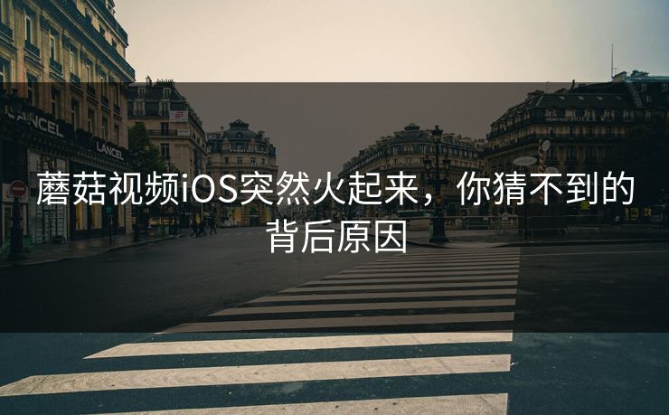 蘑菇视频iOS突然火起来，你猜不到的背后原因