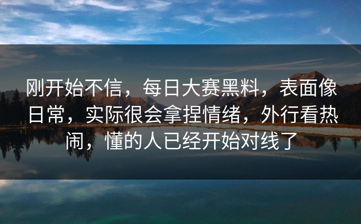 刚开始不信，每日大赛黑料，表面像日常，实际很会拿捏情绪，外行看热闹，懂的人已经开始对线了