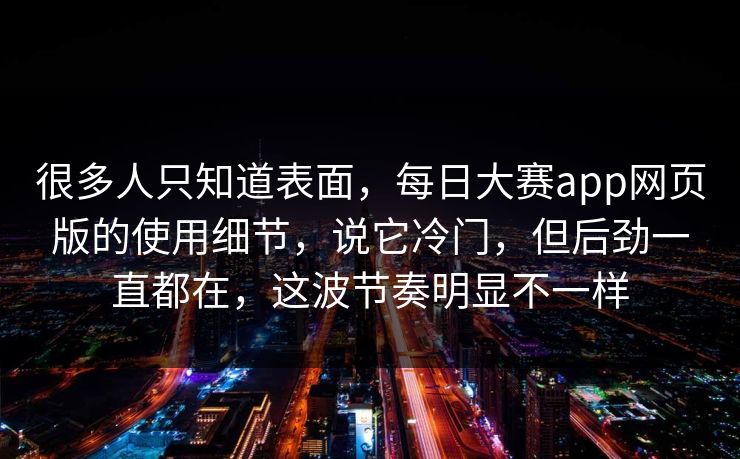很多人只知道表面,每日大赛app网页版的使用细节,说它冷门,但后劲一直都在,这波节奏明显不一样 很多人只知道表面,每日大赛app网页版的使用细节,说它冷门,但后劲一直都在,这波节奏明显不一样
