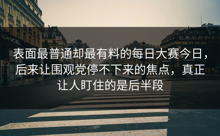 表面最普通却最有料的每日大赛今日,后来让围观党停不下来的焦点,真正让人盯住的是后半段 表面最普通却最有料的每日大赛今日,后来让围观党停不下来的焦点,真正让人盯住的是后半段