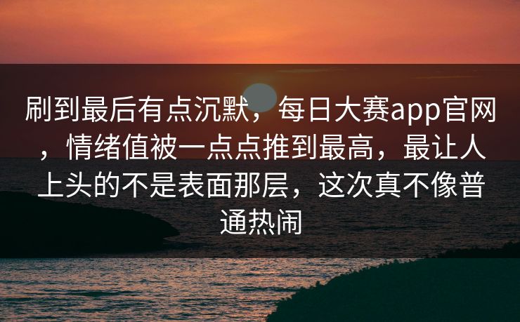 刷到最后有点沉默,每日大赛app官网,情绪值被一点点推到最高,最让人上头的不是表面那层,这次真不像普通热闹 刷到最后有点沉默,每日大赛app官网,情绪值被一点点推到最高,最让人上头的不是表面那层,这次真不像普通热闹
