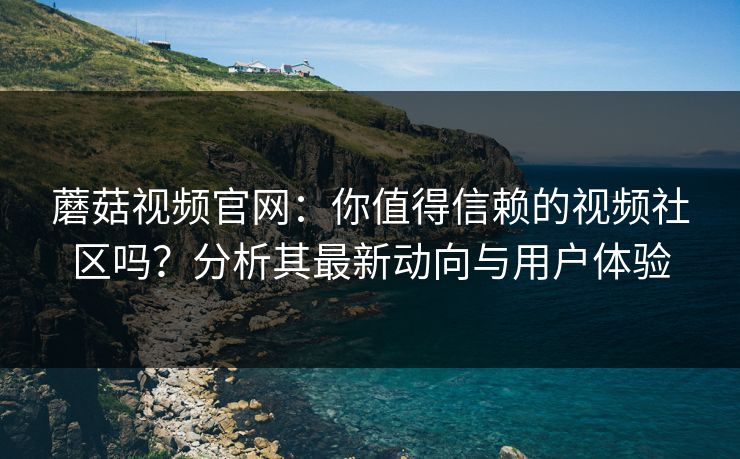 蘑菇视频官网：你值得信赖的视频社区吗？分析其最新动向与用户体验