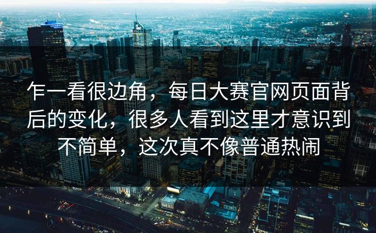 乍一看很边角,每日大赛官网页面背后的变化,很多人看到这里才意识到不简单,这次真不像普通热闹 乍一看很边角,每日大赛官网页面背后的变化,很多人看到这里才意识到不简单,这次真不像普通热闹