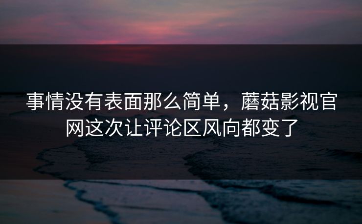 事情没有表面那么简单，蘑菇影视官网这次让评论区风向都变了