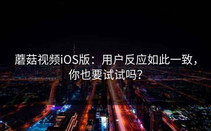 蘑菇视频iOS版：用户反应如此一致，你也要试试吗？