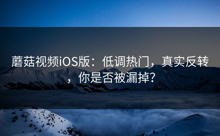 蘑菇视频iOS版：低调热门，真实反转，你是否被漏掉？