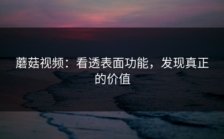 蘑菇视频：看透表面功能，发现真正的价值