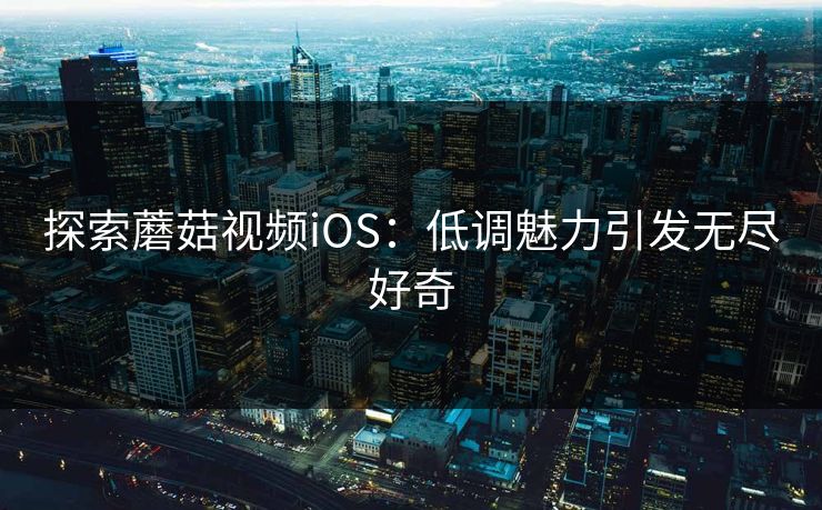 探索蘑菇视频iOS：低调魅力引发无尽好奇