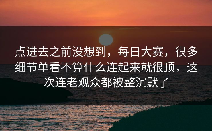点进去之前没想到，每日大赛，很多细节单看不算什么连起来就很顶，这次连老观众都被整沉默了