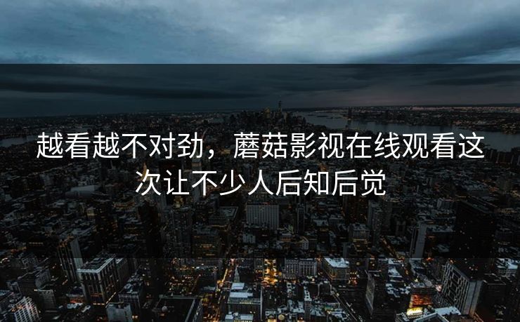 越看越不对劲，蘑菇影视在线观看这次让不少人后知后觉