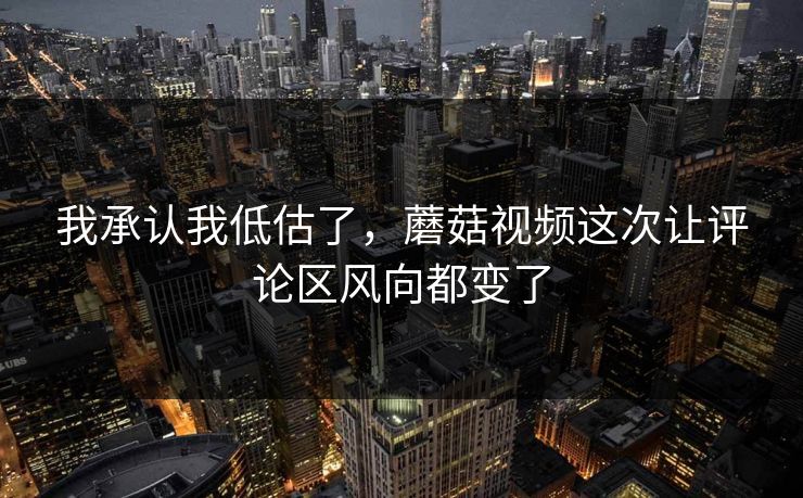 我承认我低估了，蘑菇视频这次让评论区风向都变了