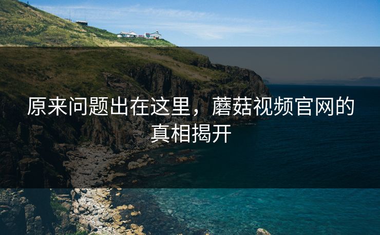 原来问题出在这里，蘑菇视频官网的真相揭开