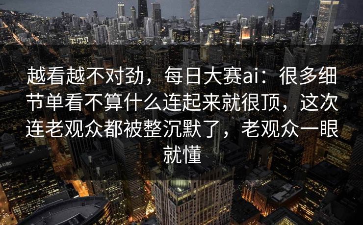 越看越不对劲，每日大赛ai：很多细节单看不算什么连起来就很顶，这次连老观众都被整沉默了，老观众一眼就懂