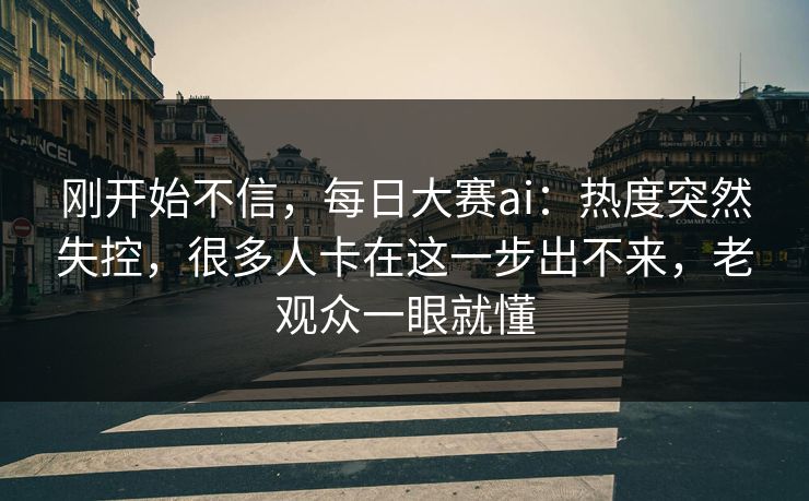 刚开始不信，每日大赛ai：热度突然失控，很多人卡在这一步出不来，老观众一眼就懂