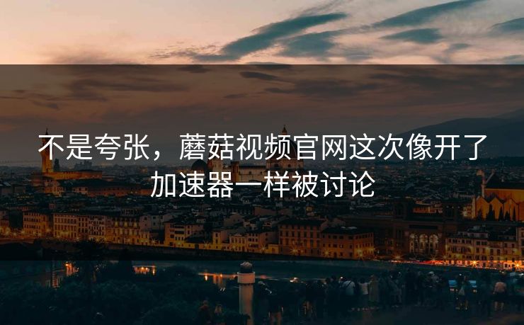 不是夸张，蘑菇视频官网这次像开了加速器一样被讨论