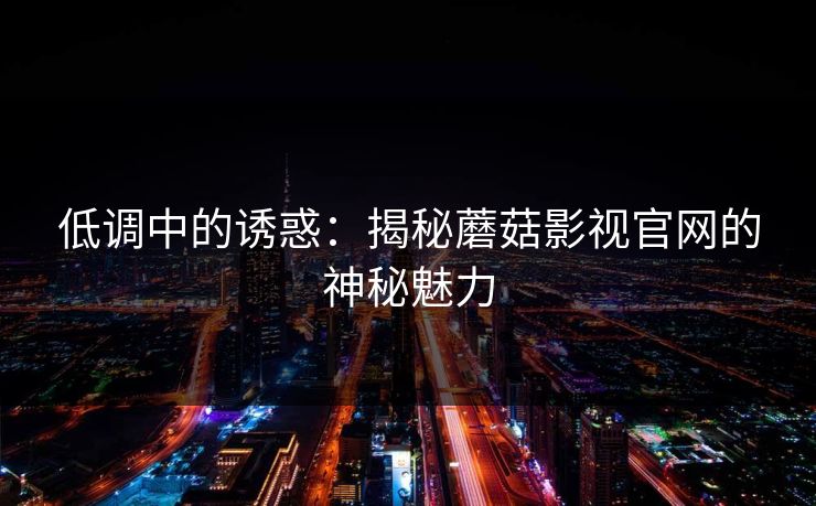 低调中的诱惑：揭秘蘑菇影视官网的神秘魅力