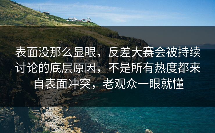 表面没那么显眼，反差大赛会被持续讨论的底层原因，不是所有热度都来自表面冲突，老观众一眼就懂
