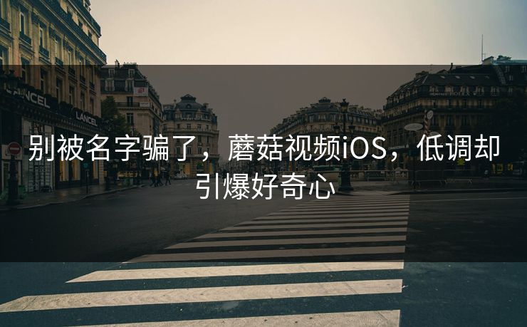 别被名字骗了，蘑菇视频iOS，低调却引爆好奇心