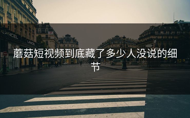 蘑菇短视频到底藏了多少人没说的细节