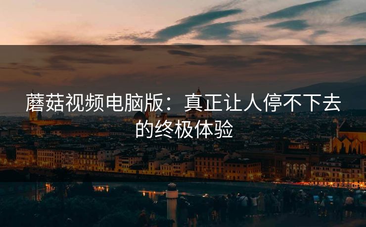 蘑菇视频电脑版：真正让人停不下去的终极体验