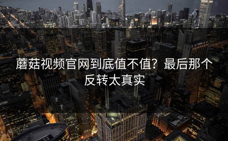 蘑菇视频官网到底值不值？最后那个反转太真实