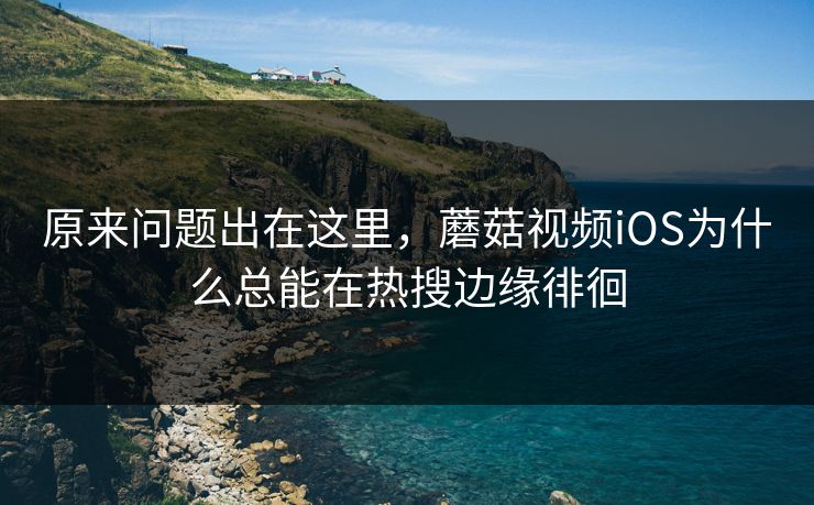 原来问题出在这里，蘑菇视频iOS为什么总能在热搜边缘徘徊