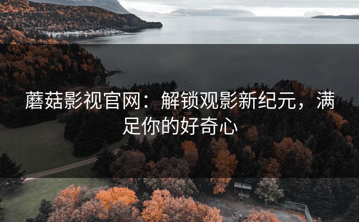 蘑菇影视官网：解锁观影新纪元，满足你的好奇心