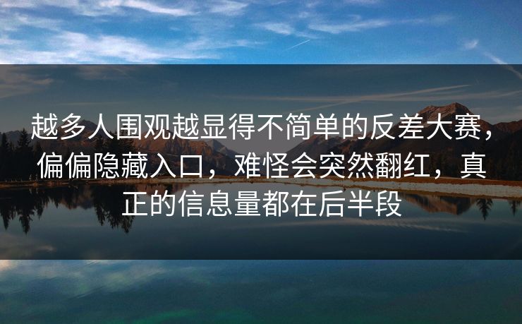 越多人围观越显得不简单的反差大赛，偏偏隐藏入口，难怪会突然翻红，真正的信息量都在后半段