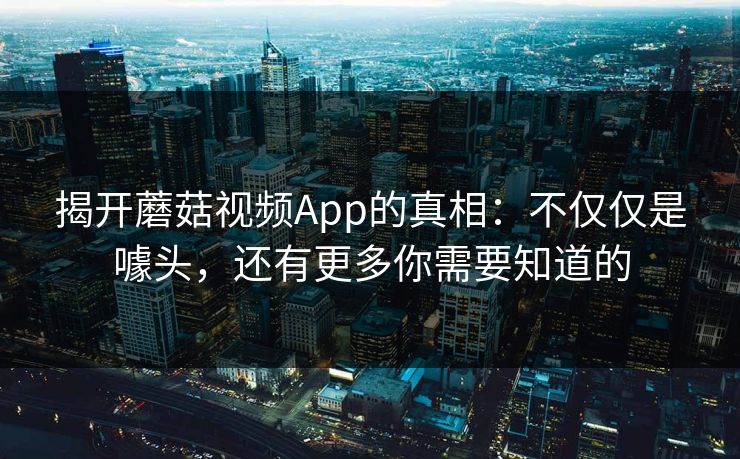揭开蘑菇视频App的真相：不仅仅是噱头，还有更多你需要知道的
