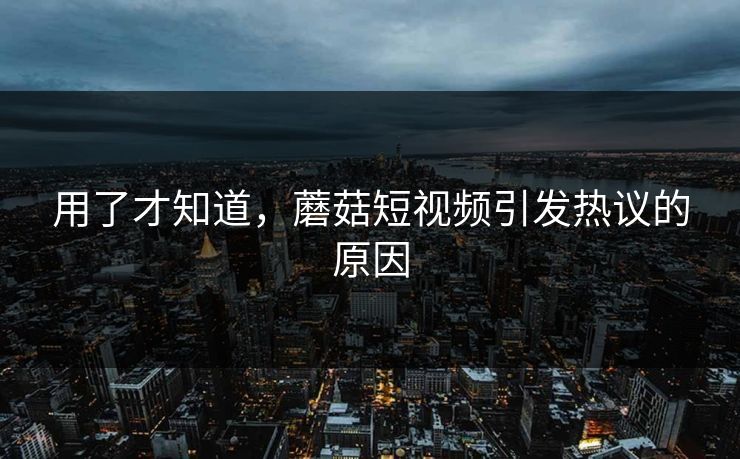 用了才知道，蘑菇短视频引发热议的原因
